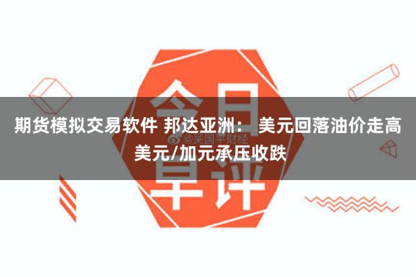 期货模拟交易软件 邦达亚洲： 美元回落油价走高 美元/加元承压收跌