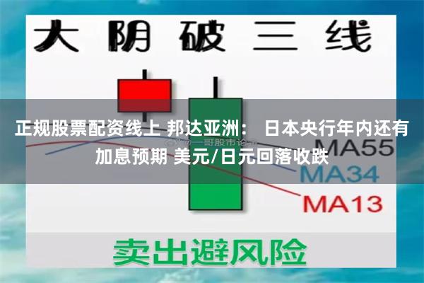 正规股票配资线上 邦达亚洲： 日本央行年内还有加息预期 美元/日元回落收跌