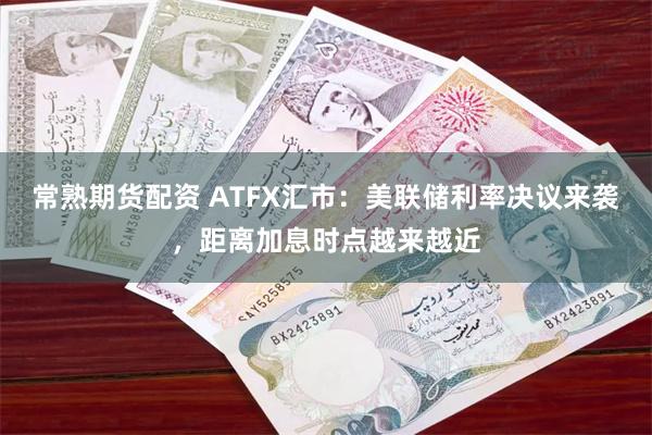 常熟期货配资 ATFX汇市：美联储利率决议来袭，距离加息时点越来越近