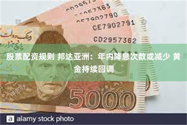 股票配资规则 邦达亚洲：年内降息次数或减少 黄金持续回调