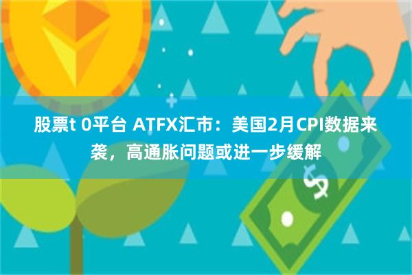 股票t 0平台 ATFX汇市：美国2月CPI数据来袭，高通胀问题或进一步缓解