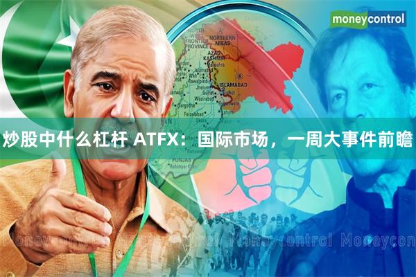 炒股中什么杠杆 ATFX：国际市场，一周大事件前瞻