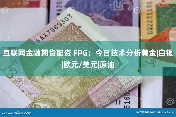 互联网金融期货配资 FPG：今日技术分析黄金|白银|欧元/美元|原油