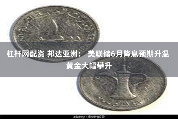 杠杆网配资 邦达亚洲： 美联储6月降息预期升温 黄金大幅攀升