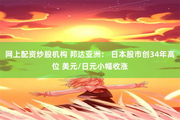 网上配资炒股机构 邦达亚洲： 日本股市创34年高位 美元/日元小幅收涨