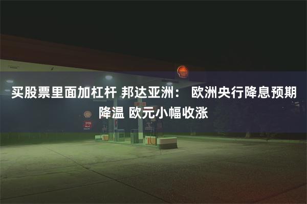 买股票里面加杠杆 邦达亚洲： 欧洲央行降息预期降温 欧元小幅收涨