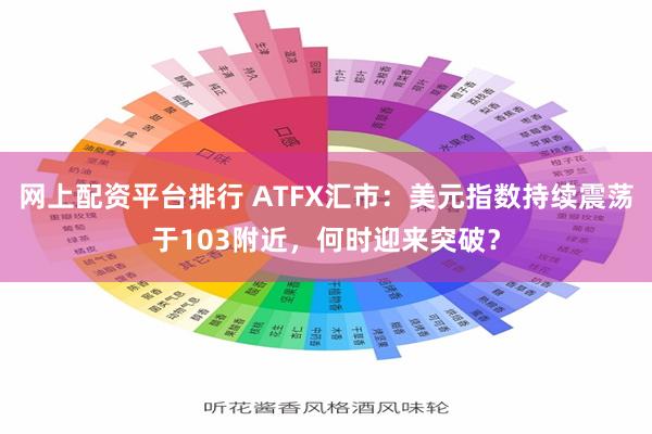 网上配资平台排行 ATFX汇市：美元指数持续震荡于103附近，何时迎来突破？