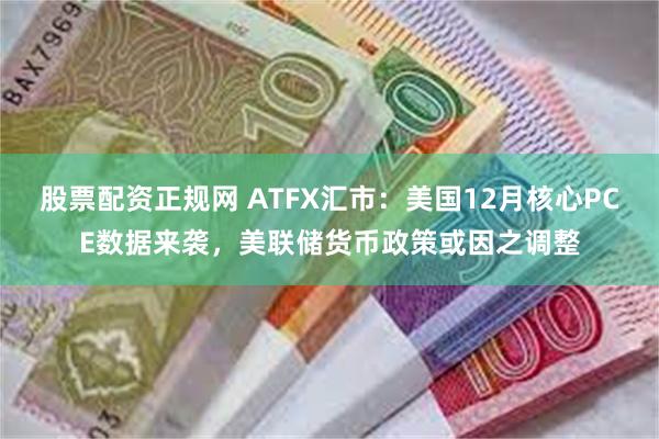 股票配资正规网 ATFX汇市：美国12月核心PCE数据来袭，美联储货币政策或因之调整