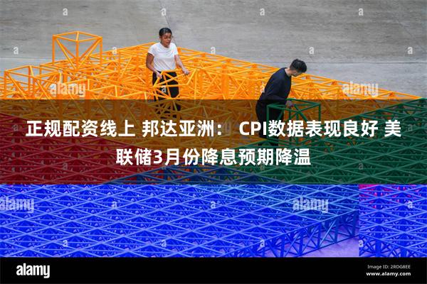 正规配资线上 邦达亚洲： CPI数据表现良好 美联储3月份降息预期降温