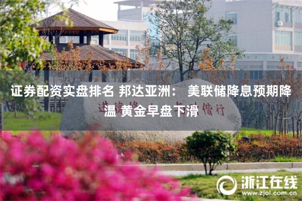 证券配资实盘排名 邦达亚洲： 美联储降息预期降温 黄金早盘下滑