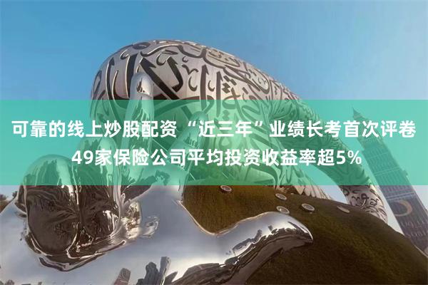 可靠的线上炒股配资 “近三年”业绩长考首次评卷 49家保险公司平均投资收益率超5%