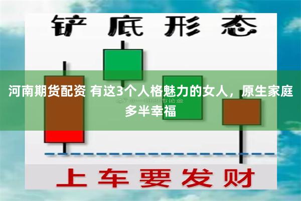 河南期货配资 有这3个人格魅力的女人，原生家庭多半幸福