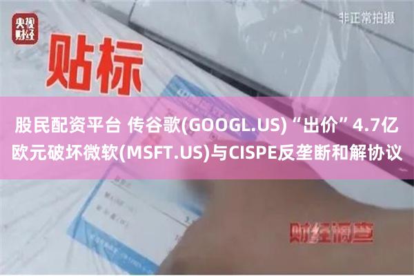 股民配资平台 传谷歌(GOOGL.US)“出价”4.7亿欧元破坏微软(MSFT.US)与CISPE反垄断和解协议