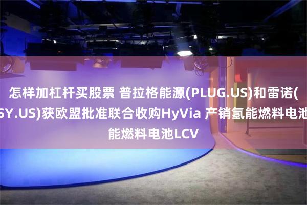 怎样加杠杆买股票 普拉格能源(PLUG.US)和雷诺(RNLSY.US)获欧盟批准联合收购HyVia 产销氢能燃料电池LCV