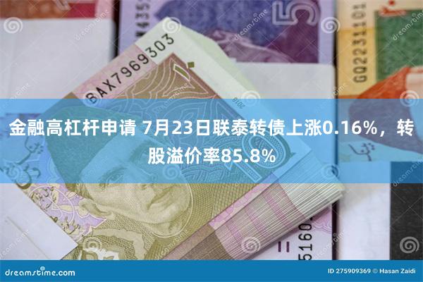 金融高杠杆申请 7月23日联泰转债上涨0.16%，转股溢价率85.8%