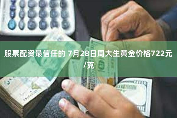 股票配资最信任的 7月28日周大生黄金价格722元/克