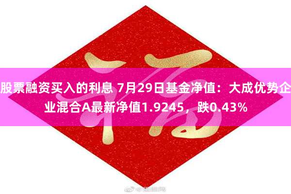 股票融资买入的利息 7月29日基金净值：大成优势企业混合A最新净值1.9245，跌0.43%