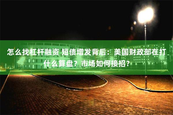 怎么找杠杆融资 短债增发背后：美国财政部在打什么算盘？市场如何接招？