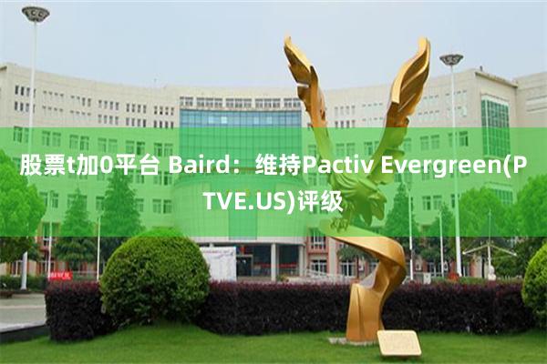 股票t加0平台 Baird：维持Pactiv Evergreen(PTVE.US)评级