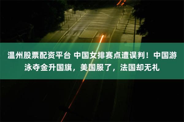 温州股票配资平台 中国女排赛点遭误判！中国游泳夺金升国旗，美国服了，法国却无礼