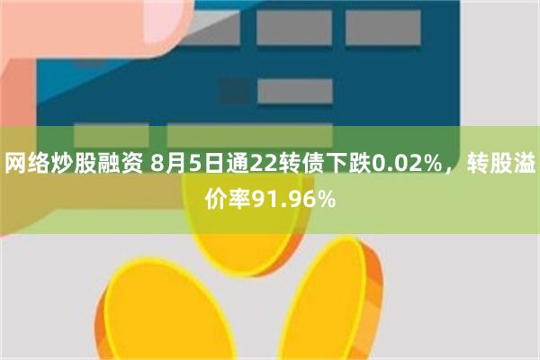 网络炒股融资 8月5日通22转债下跌0.02%，转股溢价率91.96%