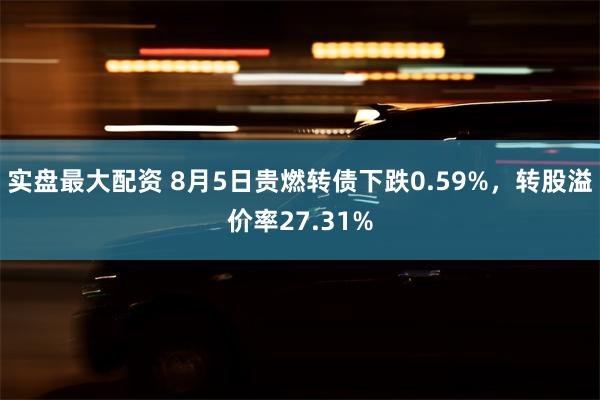 实盘最大配资 8月5日贵燃转债下跌0.59%，转股溢价率27.31%