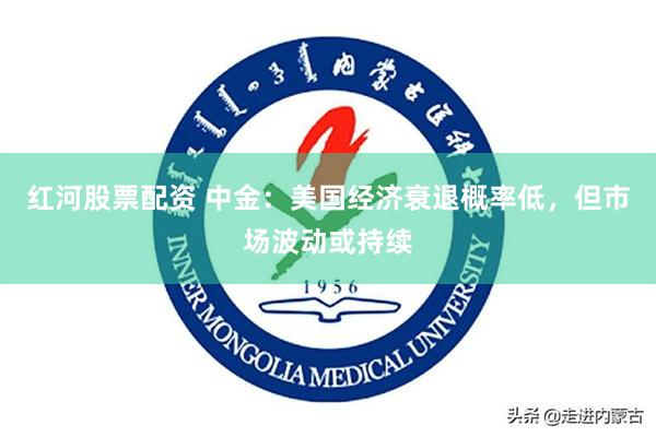 红河股票配资 中金：美国经济衰退概率低，但市场波动或持续