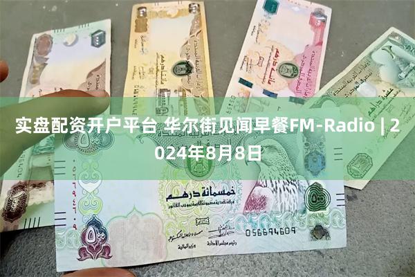 实盘配资开户平台 华尔街见闻早餐FM-Radio | 2024年8月8日