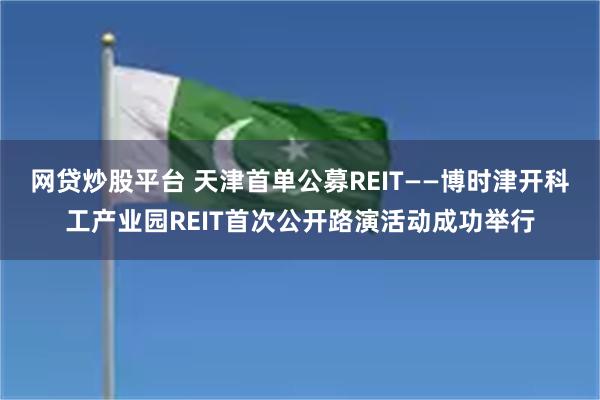 网贷炒股平台 天津首单公募REIT——博时津开科工产业园REIT首次公开路演活动成功举行