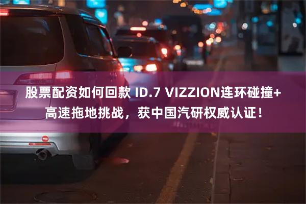 股票配资如何回款 ID.7 VIZZION连环碰撞+高速拖地挑战，获中国汽研权威认证！