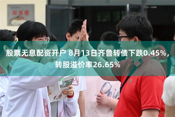 股票无息配资开户 8月13日齐鲁转债下跌0.45%，转股溢价率26.65%