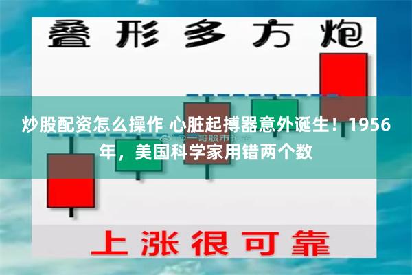 炒股配资怎么操作 心脏起搏器意外诞生！1956年，美国科学家用错两个数