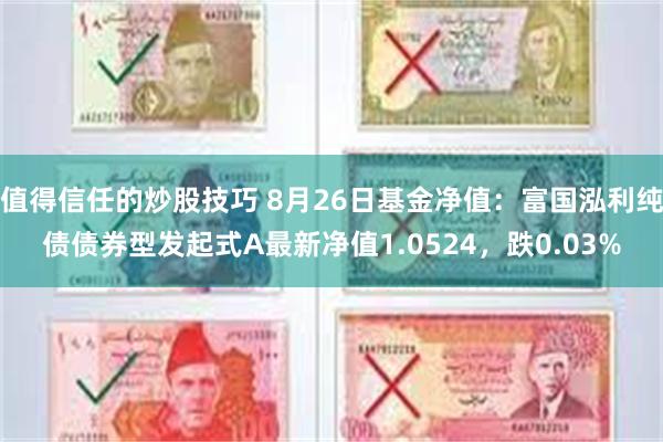 值得信任的炒股技巧 8月26日基金净值：富国泓利纯债债券型发起式A最新净值1.0524，跌0.03%