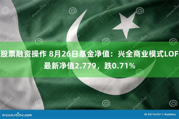 股票融资操作 8月26日基金净值：兴全商业模式LOF最新净值2.779，跌0.71%