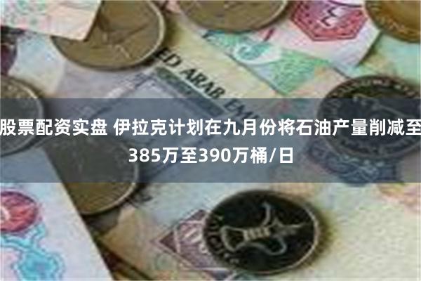 股票配资实盘 伊拉克计划在九月份将石油产量削减至385万至390万桶/日