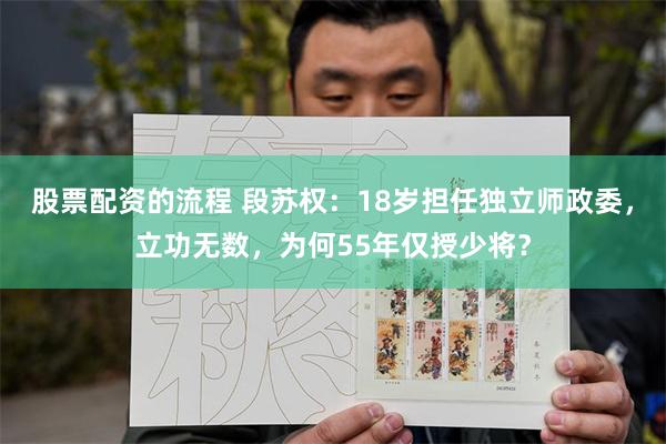 股票配资的流程 段苏权：18岁担任独立师政委，立功无数，为何55年仅授少将？