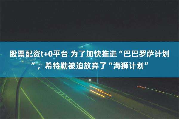 股票配资t+0平台 为了加快推进“巴巴罗萨计划”，希特勒被迫放弃了“海狮计划”