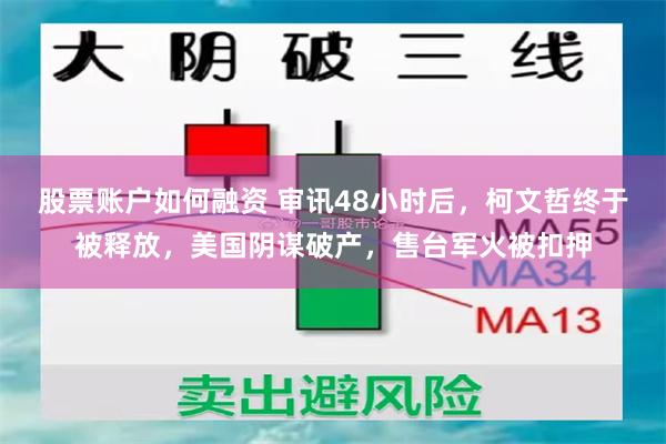 股票账户如何融资 审讯48小时后，柯文哲终于被释放，美国阴谋破产，售台军火被扣押