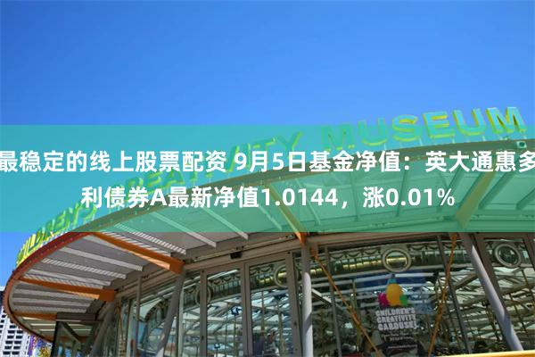 最稳定的线上股票配资 9月5日基金净值：英大通惠多利债券A最新净值1.0144，涨0.01%