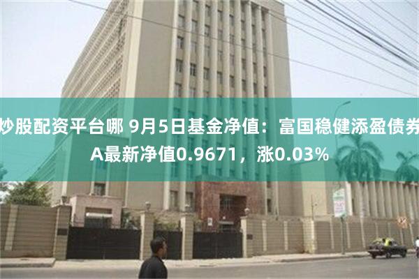 炒股配资平台哪 9月5日基金净值：富国稳健添盈债券A最新净值0.9671，涨0.03%