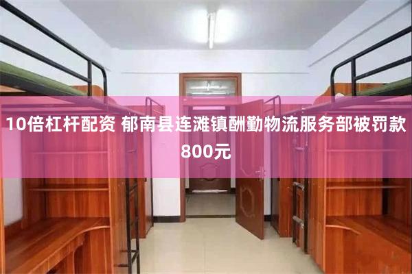 10倍杠杆配资 郁南县连滩镇酬勤物流服务部被罚款800元