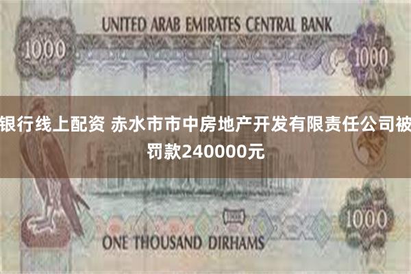 银行线上配资 赤水市市中房地产开发有限责任公司被罚款240000元