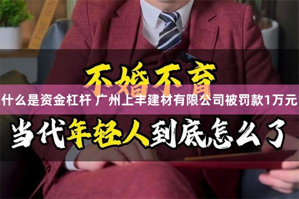 什么是资金杠杆 广州上丰建材有限公司被罚款1万元