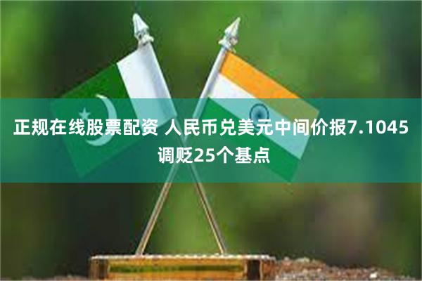 正规在线股票配资 人民币兑美元中间价报7.1045 调贬25个基点