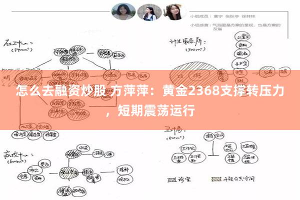 怎么去融资炒股 方萍萍：黄金2368支撑转压力，短期震荡运行