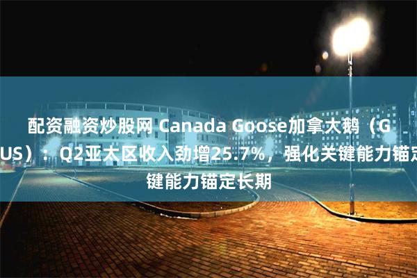 配资融资炒股网 Canada Goose加拿大鹅（GOOS.US）：Q2亚太区收入劲增25.7%，强化关键能力锚定长期