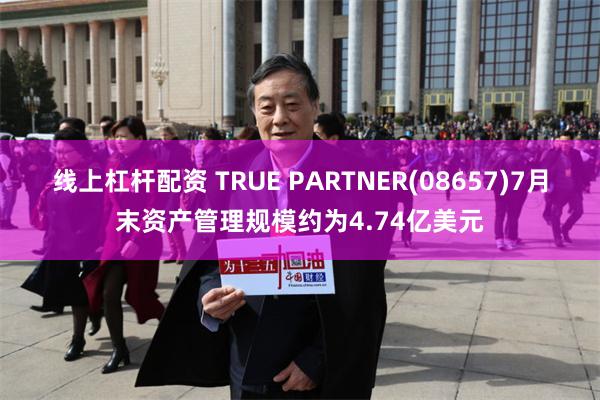 线上杠杆配资 TRUE PARTNER(08657)7月末资产管理规模约为4.74亿美元