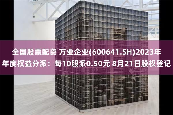 全国股票配资 万业企业(600641.SH)2023年年度权益分派：每10股派0.50元 8月21日股权登记