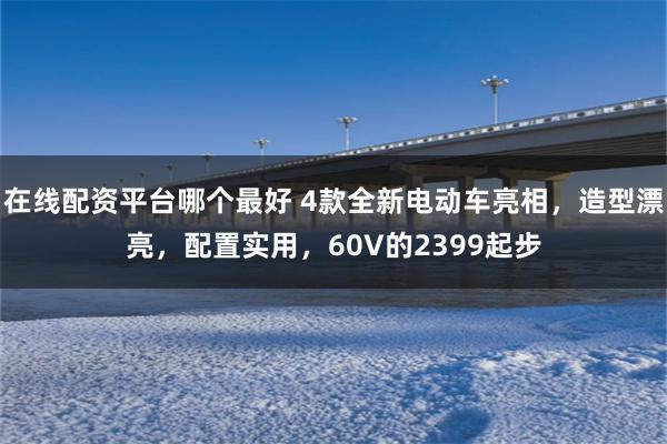 在线配资平台哪个最好 4款全新电动车亮相，造型漂亮，配置实用，60V的2399起步