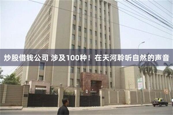 炒股借钱公司 涉及100种！在天河聆听自然的声音